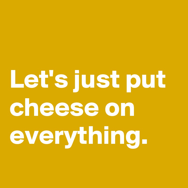 

Let's just put
cheese on
everything. 
