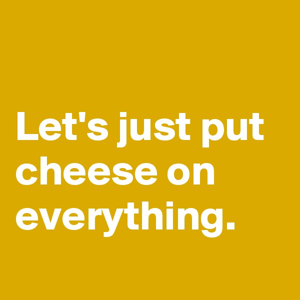 

Let's just put
cheese on
everything. 
