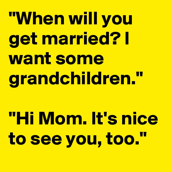 "When will you get married? I want some grandchildren."

"Hi Mom. It's nice to see you, too."