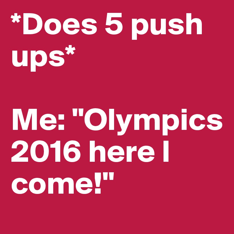 *Does 5 push ups*

Me: "Olympics 2016 here I come!"