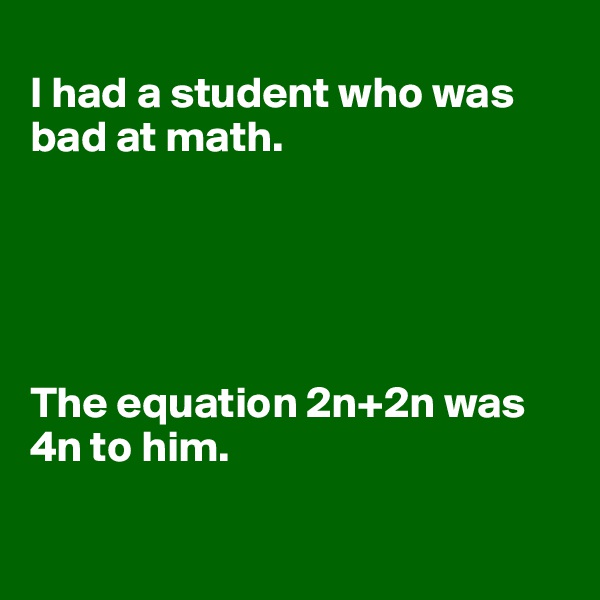 
I had a student who was bad at math.





The equation 2n+2n was 4n to him. 

