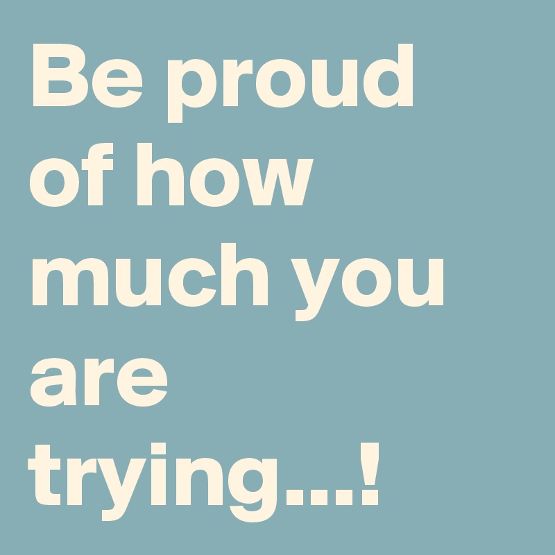Be proud of how much you are trying...!
