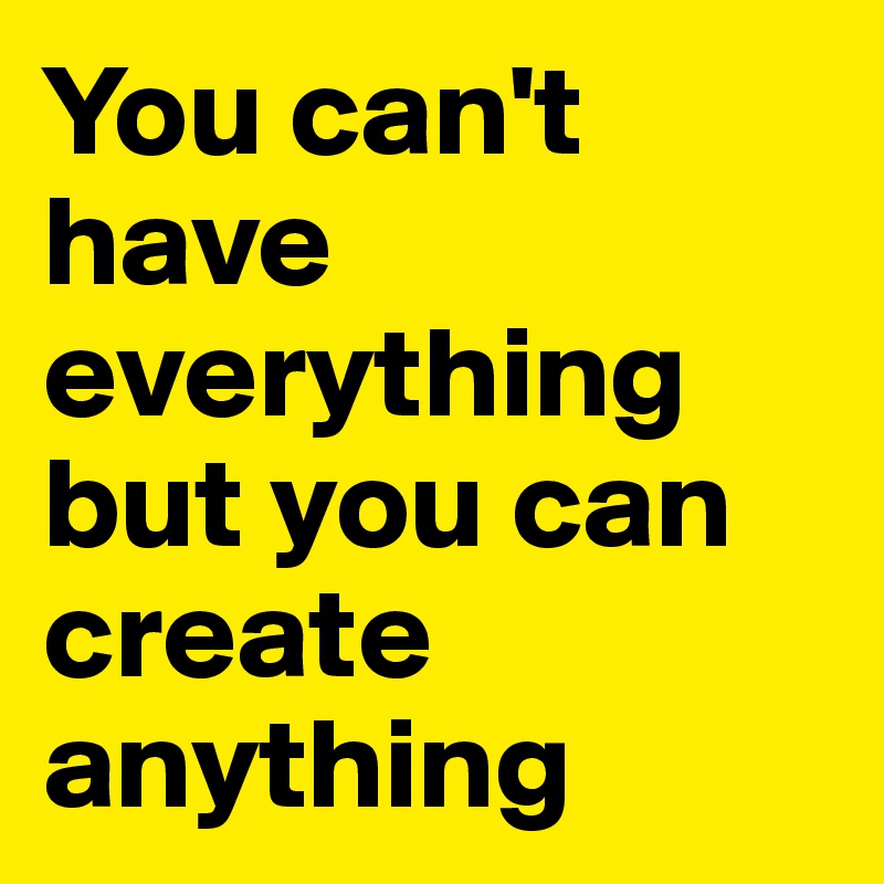 You can't have everything but you can create anything