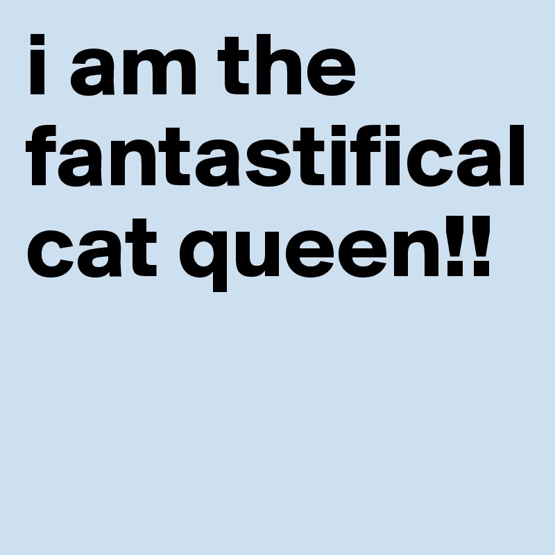 i am the fantastifical cat queen!!

