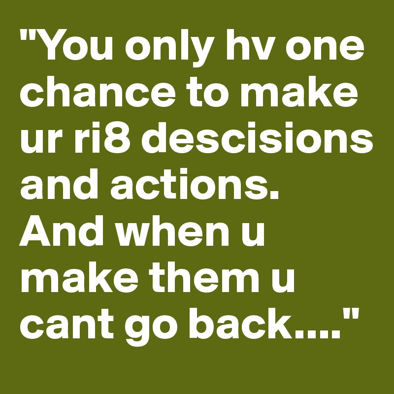"You only hv one chance to make ur ri8 descisions and actions. And when u make them u cant go back...."