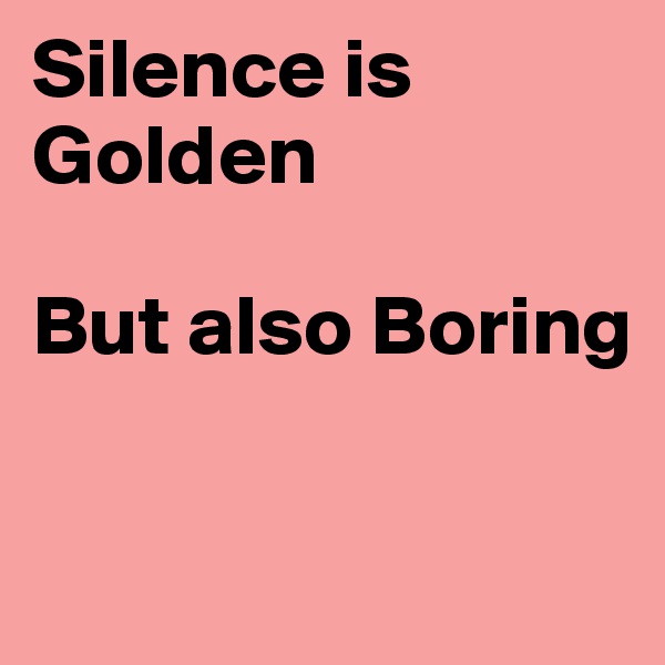 Silence is Golden 

But also Boring

