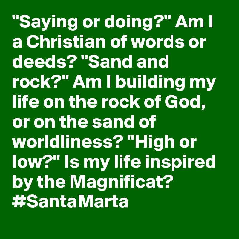"Saying or doing?" Am I a Christian of words or deeds? "Sand and rock?" Am I building my life on the rock of God, or on the sand of worldliness? "High or low?" Is my life inspired by the Magnificat? #SantaMarta