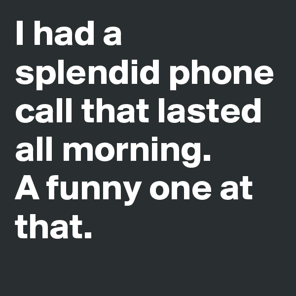 I had a splendid phone call that lasted all morning. 
A funny one at that.