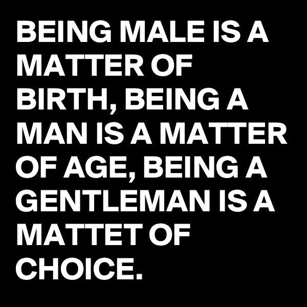 BEING MALE IS A MATTER OF BIRTH, BEING A MAN IS A MATTER OF AGE, BEING A GENTLEMAN IS A MATTET OF CHOICE. 