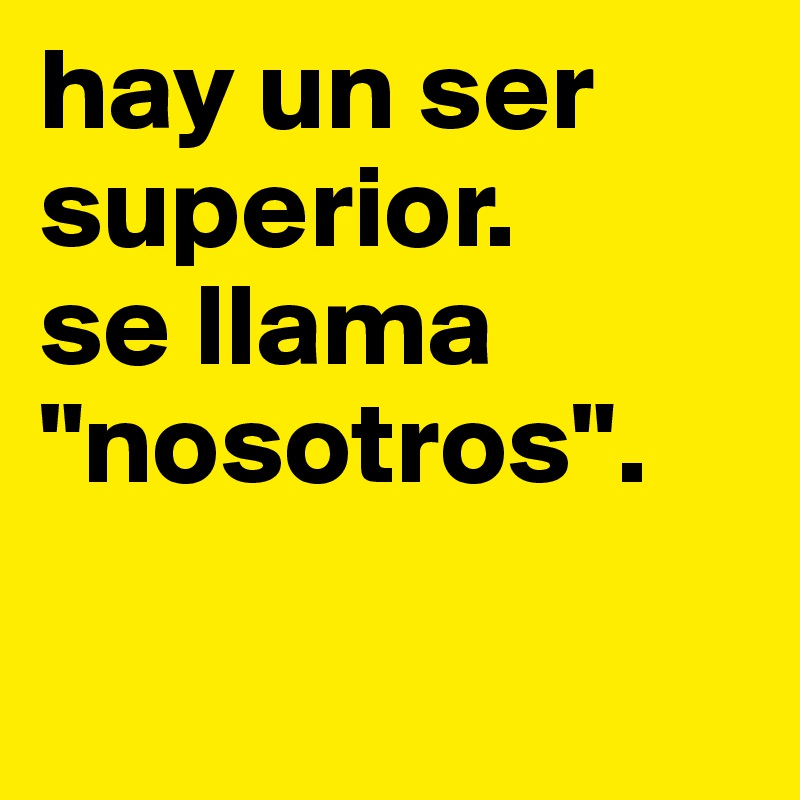 hay un ser superior. 
se llama "nosotros". 

