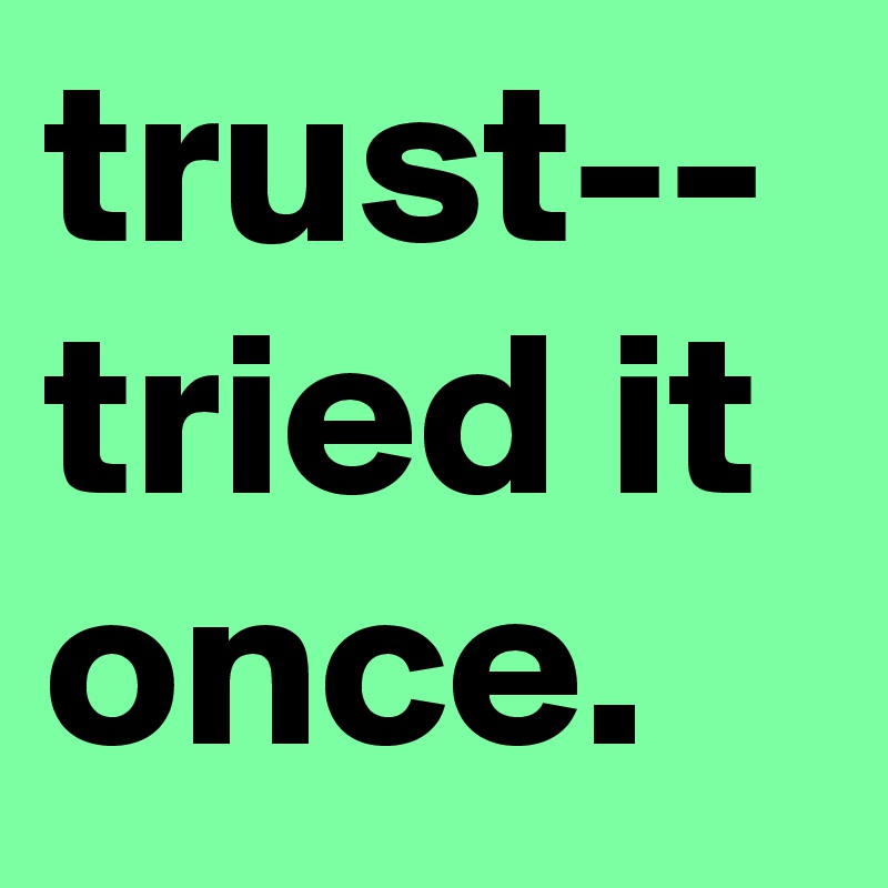 trust--
tried it once. 