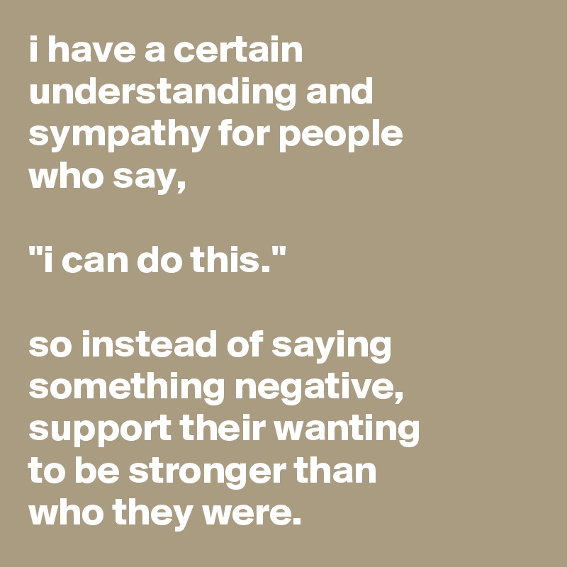 i have a certain understanding and sympathy for people
who say,

"i can do this."

so instead of saying something negative, support their wanting
to be stronger than
who they were. 