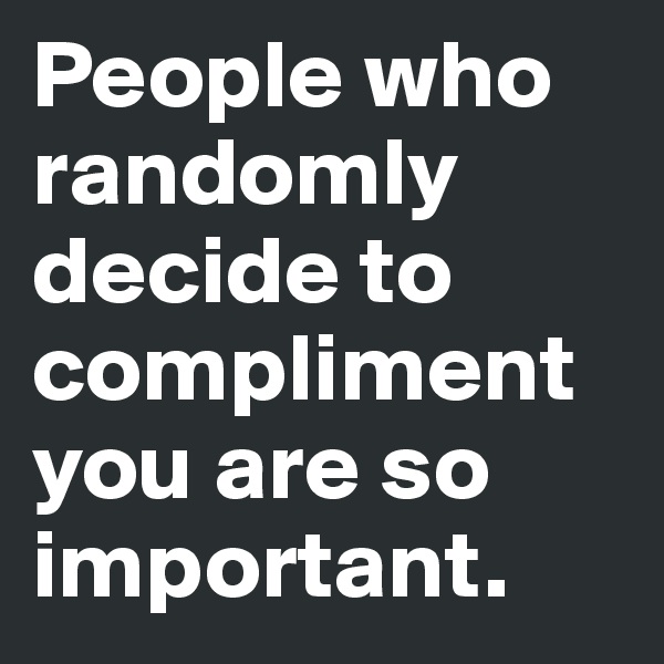 People who randomly decide to compliment you are so important. 