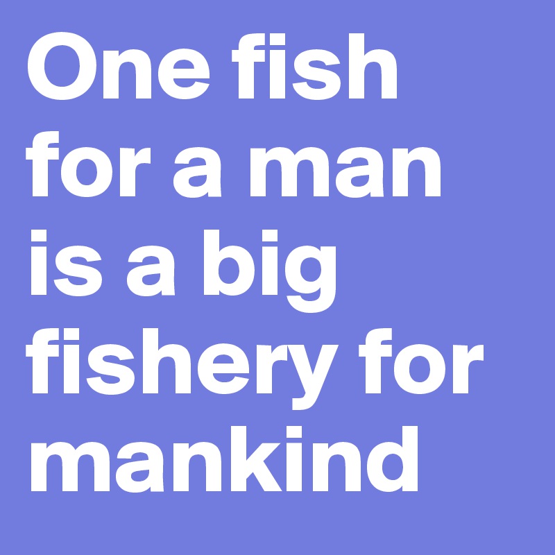 One fish for a man is a big fishery for mankind