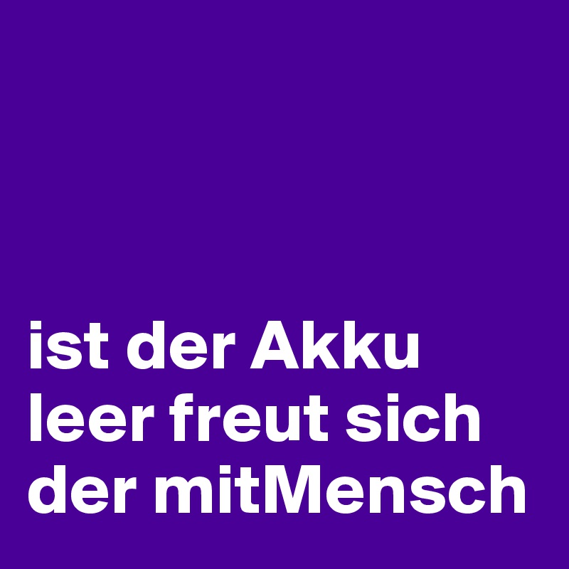 



ist der Akku leer freut sich der mitMensch