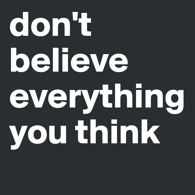 don't believe everything you think