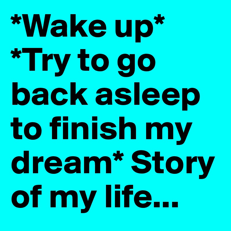 *Wake up* *Try to go back asleep to finish my dream* Story of my life...