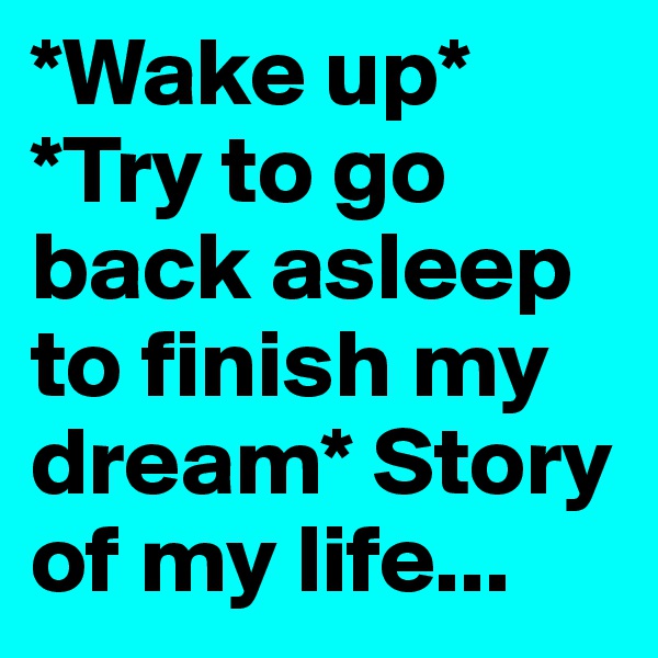 *Wake up* *Try to go back asleep to finish my dream* Story of my life...