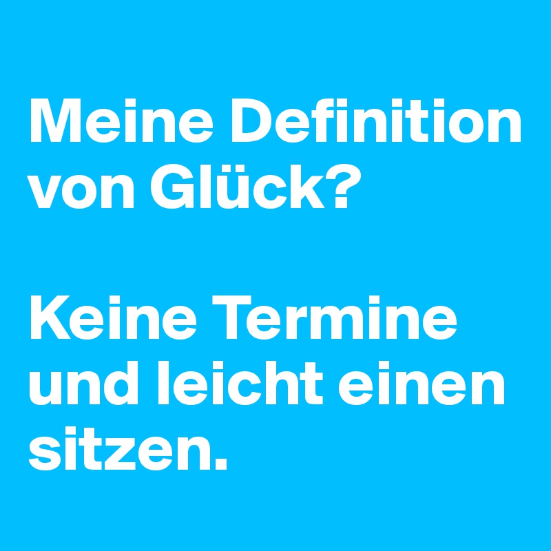 
Meine Definition von Glück? 

Keine Termine und leicht einen sitzen.