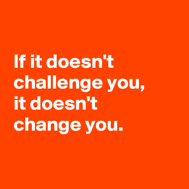 

 If it doesn't
 challenge you,
 it doesn't
 change you.

