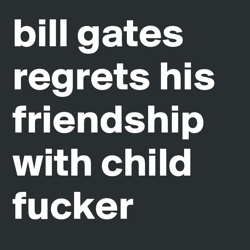 bill gates regrets his friendship with child fucker