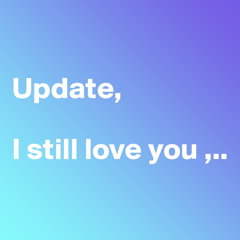 

Update,

I still love you ,..

