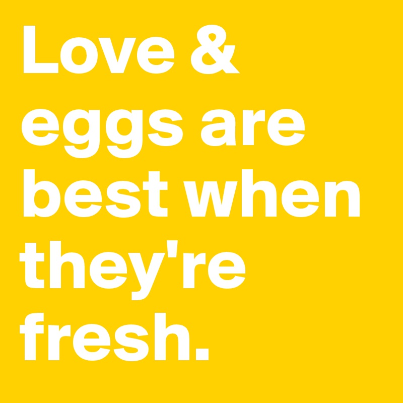 Love & eggs are best when they're fresh. 