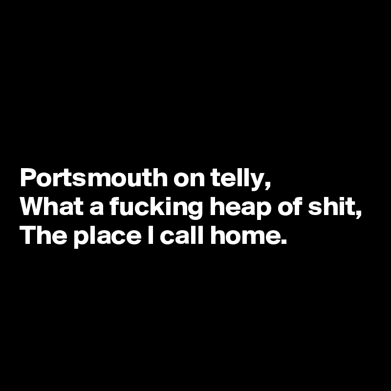 




Portsmouth on telly,
What a fucking heap of shit,
The place I call home.



