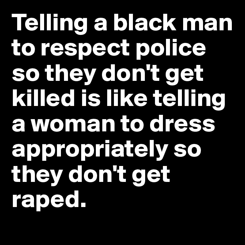 Telling a black man to respect police so they don't get killed is like telling a woman to dress appropriately so they don't get raped. 