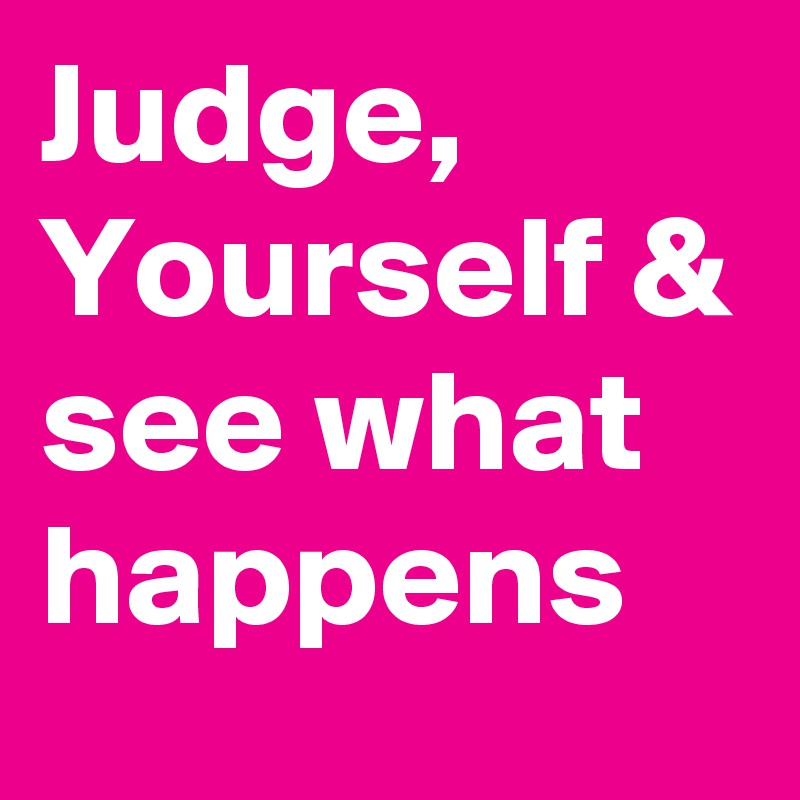 Judge, Yourself & see what happens