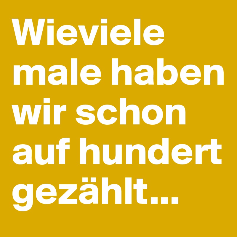 Wieviele male haben wir schon auf hundert gezählt...
