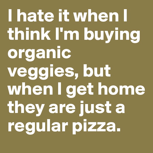I hate it when I think I'm buying organic veggies, but when I get home they are just a regular pizza.
