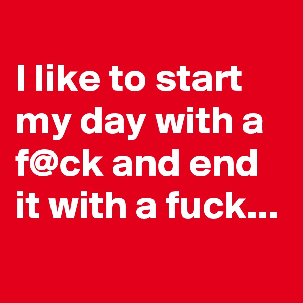 
I like to start my day with a f@ck and end it with a fuck...
