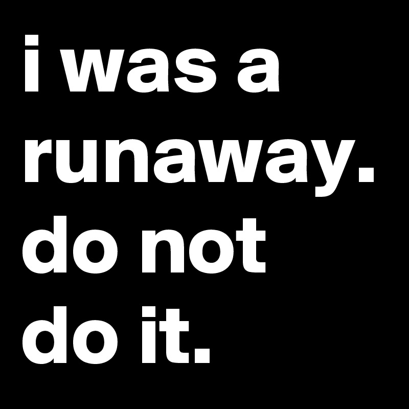 i was a runaway. do not do it.