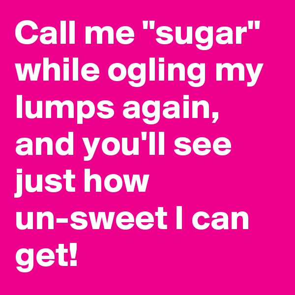 Call me "sugar" while ogling my lumps again, and you'll see just how un-sweet I can get!