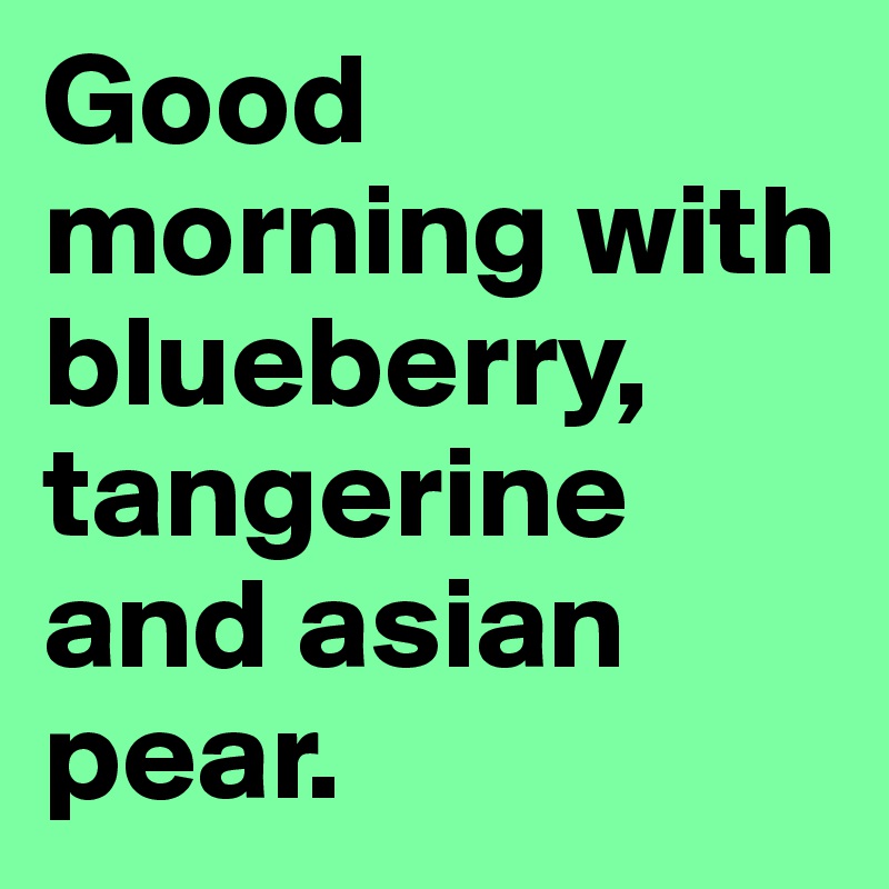 Good morning with blueberry, tangerine and asian pear.