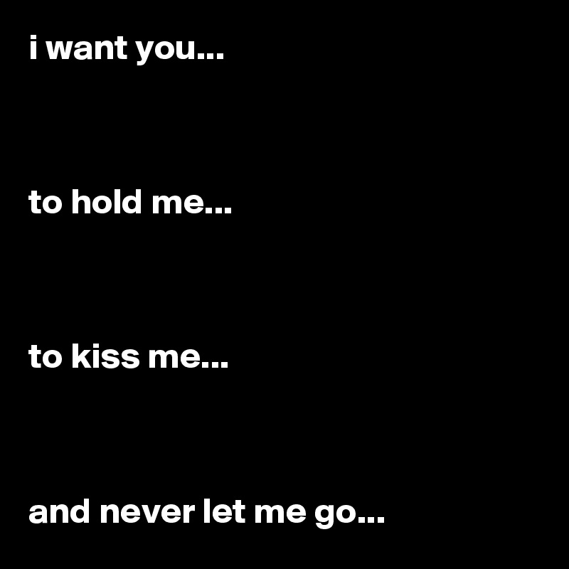 i want you...



to hold me...



to kiss me...



and never let me go...