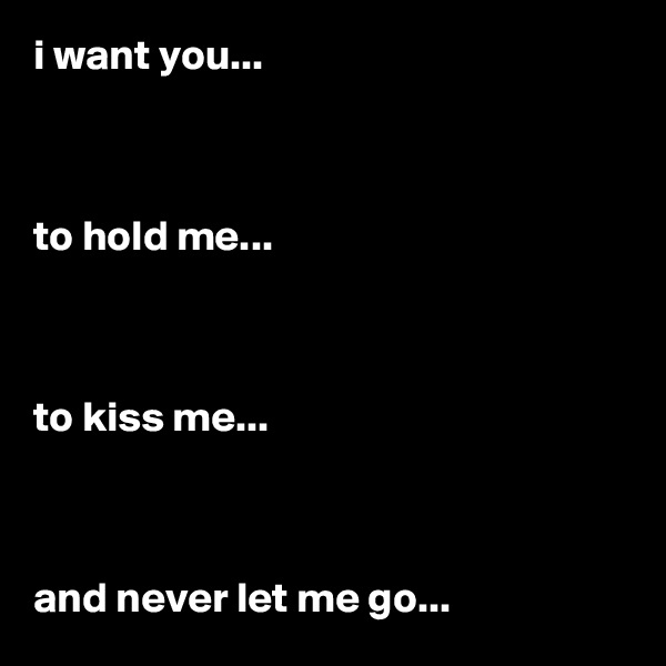 i want you...



to hold me...



to kiss me...



and never let me go...