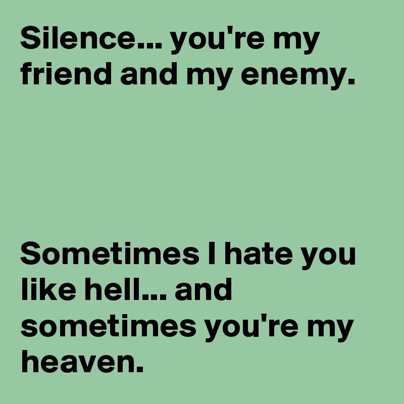 Silence... you're my friend and my enemy.




Sometimes I hate you like hell... and sometimes you're my heaven.