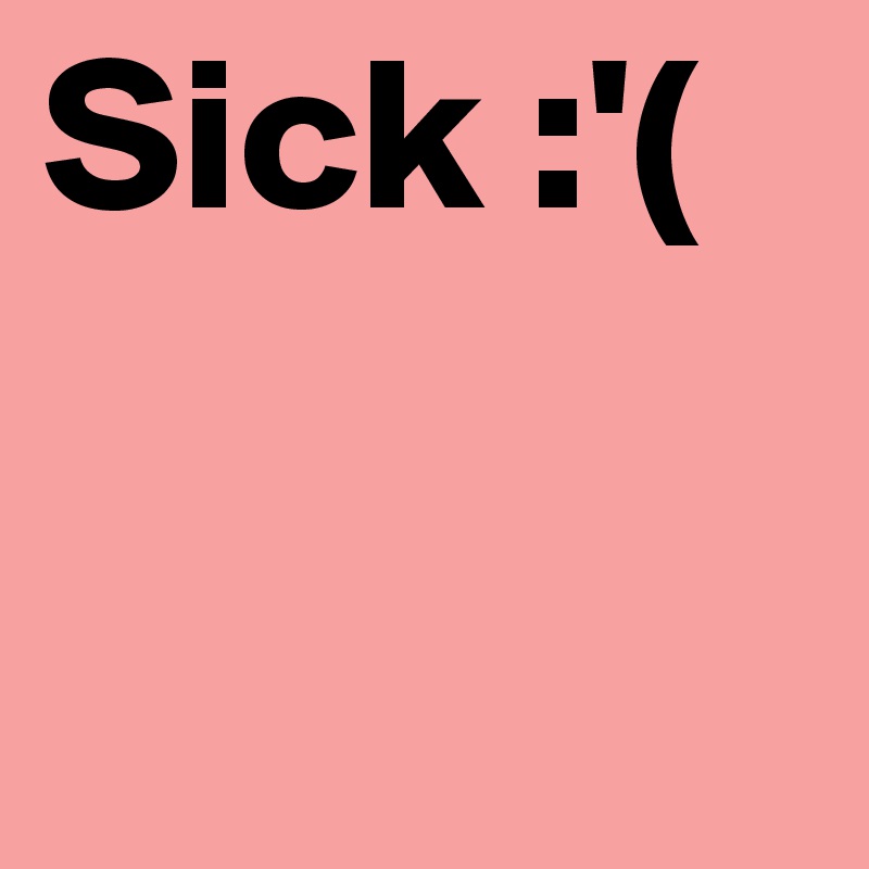Sick :'( 