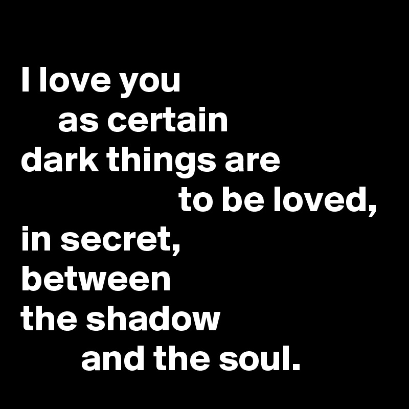 
I love you
     as certain 
dark things are
                     to be loved,      
in secret,         
between 
the shadow
        and the soul. 