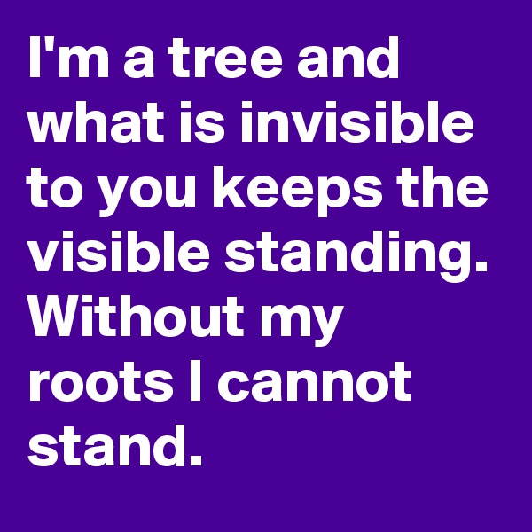 I'm a tree and what is invisible to you keeps the visible standing. Without my roots I cannot stand.