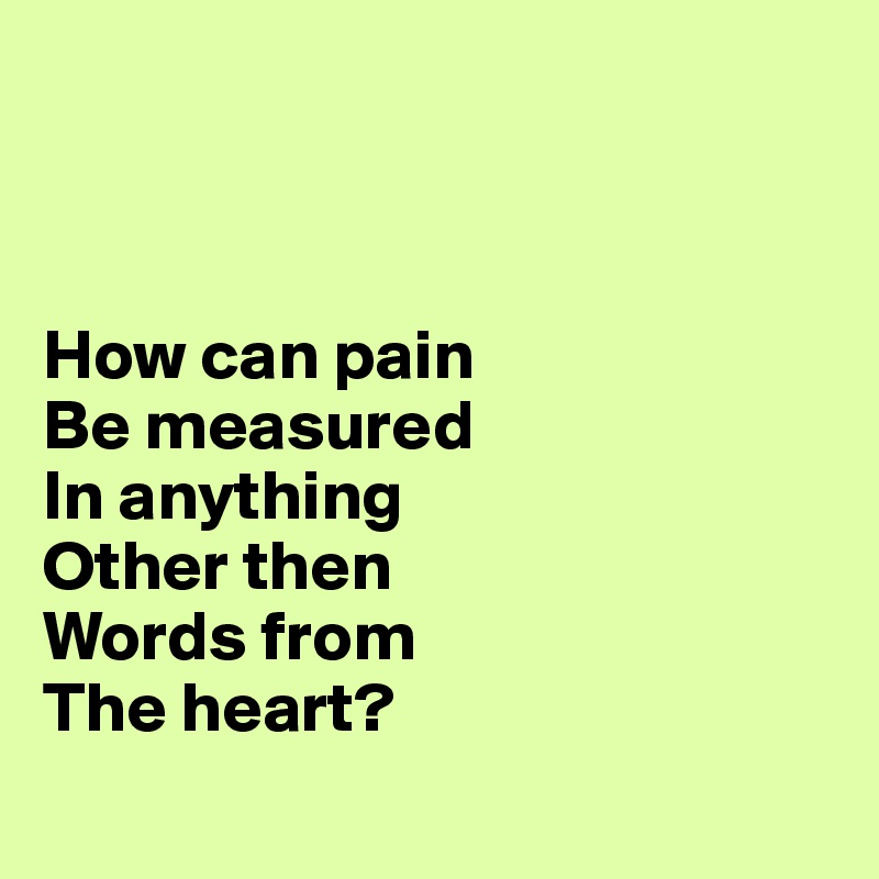 



How can pain
Be measured   
In anything     
Other then       
Words from    
The heart?       
