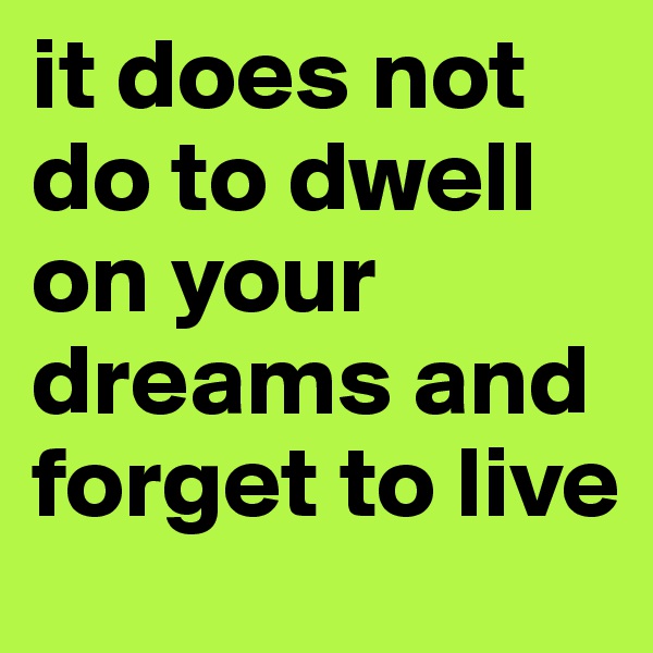 it does not do to dwell on your dreams and forget to live
