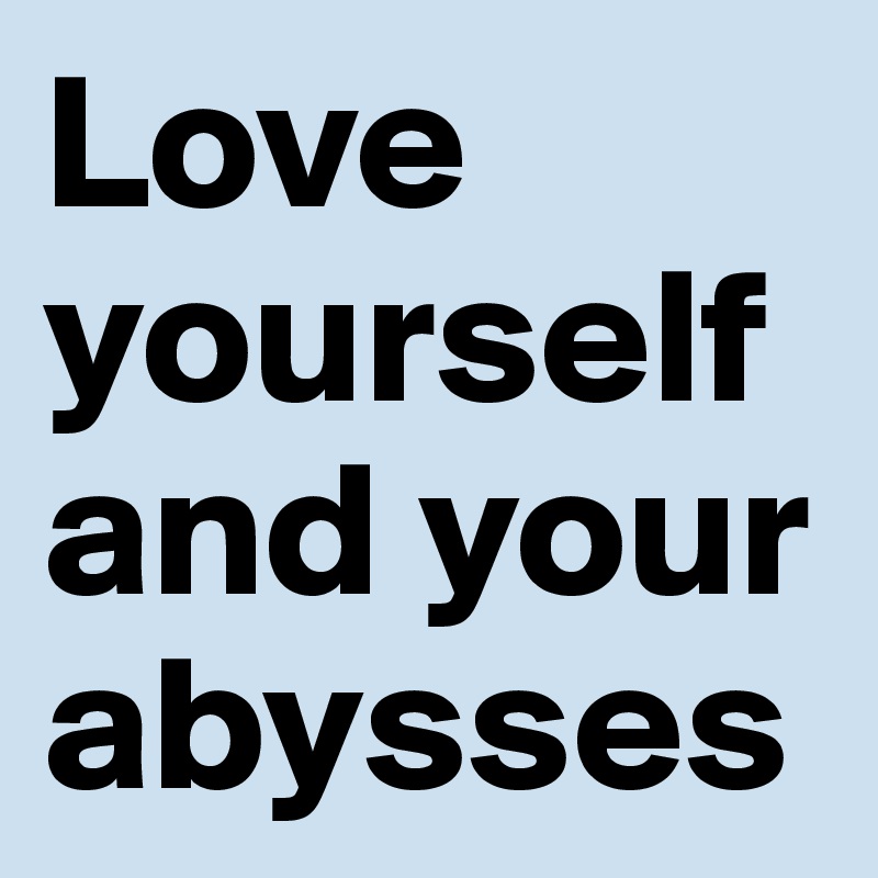 Love yourself and your abysses