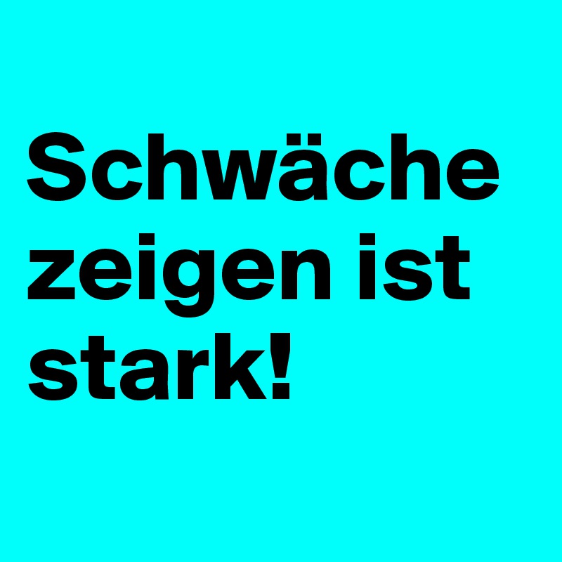 
Schwäche zeigen ist stark!
