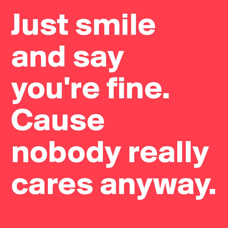 Just Smile And Say You Re Fine Cause Nobody Really Cares Anyway Post By Aye On Boldomatic