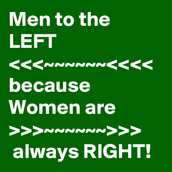 Men to the LEFT 
<<<~~~~~~<<<<
because Women are >>>~~~~~~>>>      always RIGHT!