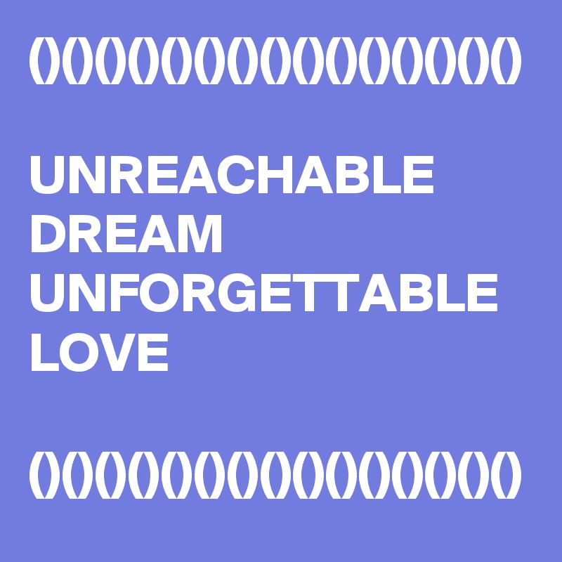 ()()()()()()()()()()()()()()()

UNREACHABLE DREAM
UNFORGETTABLE LOVE 

()()()()()()()()()()()()()()()