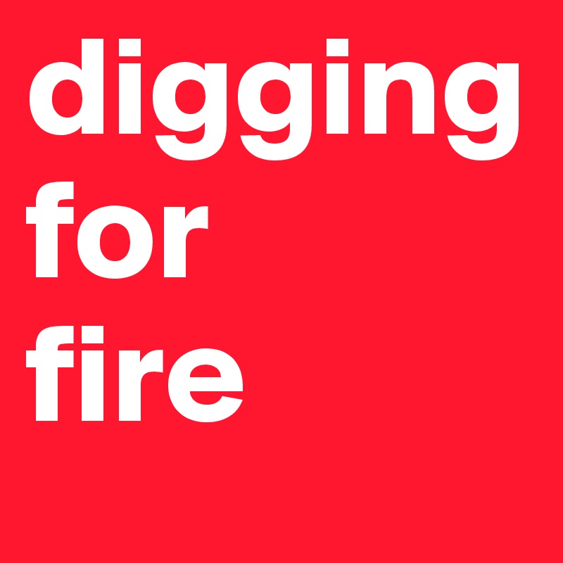 digging for
fire